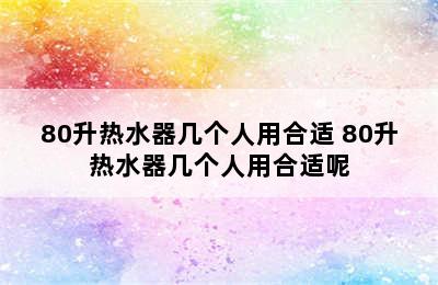 80升热水器几个人用合适 80升热水器几个人用合适呢